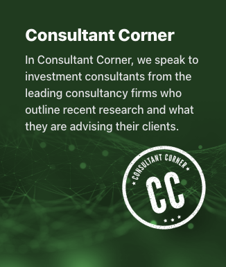 In Consultant Corner, we speak to investment consultants from the leading consultancy firms who outline recent research and what they are advising their clients.