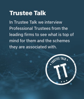 In Trustee Talks we interview Professional Trustees from the leading firms to see what is top of mind for them and the schemes they are associated with.
